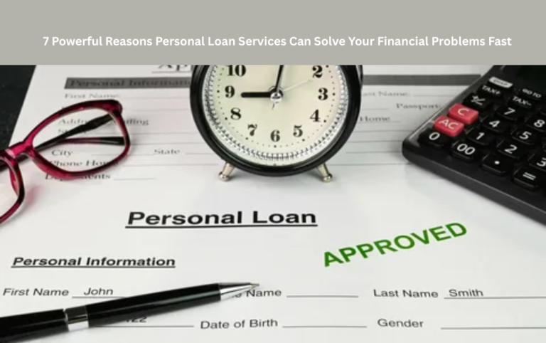 7 Powerful Reasons Personal Loan Services Can Solve Your Financial Problems Fast