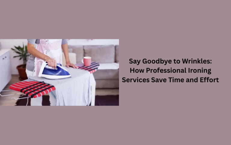 Say Goodbye to Wrinkles: How Professional Ironing Services Save Time and Effort