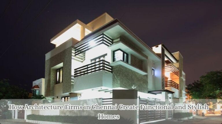 How Architecture Firms in Chennai Create Functional and Stylish Homes